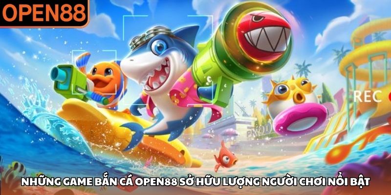 Những game bắn cá OPEN88 sở hữu lượng người chơi nổi bật Bắn cá OPEN88