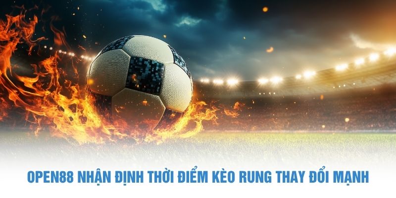 OPEN88 nhận định thời điểm kèo rung thay đổi mạnh Kèo Rung